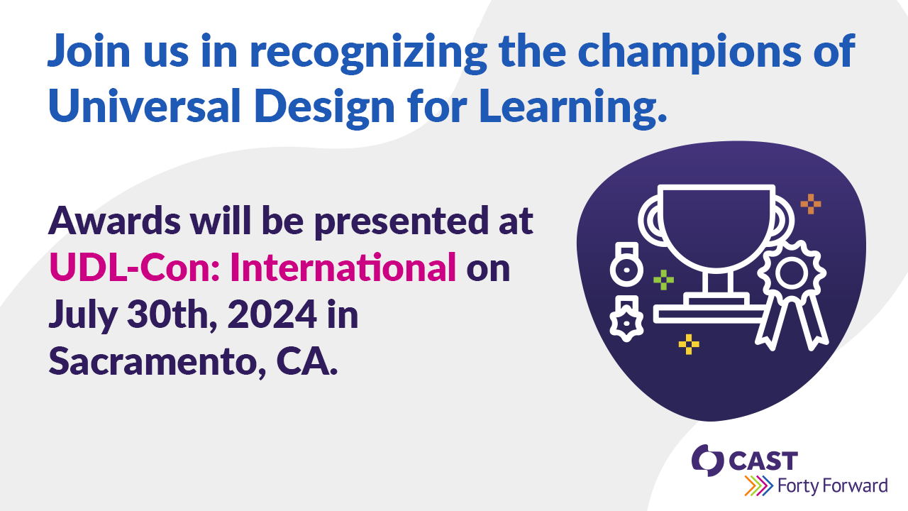 Join us in recognizing the champions of Universal Design for Learning. Awards will be presented at UDLCon: International on July 30th, 2024 Sacramento, CA