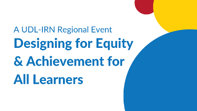 A UDL-IRN Regional Event: Designing for Equity & Achievement for All Learners